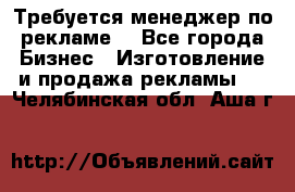 Требуется менеджер по рекламе! - Все города Бизнес » Изготовление и продажа рекламы   . Челябинская обл.,Аша г.